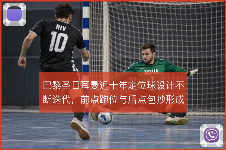 巴黎圣日耳曼近十年定位球设计不断迭代，前点跑位与后点包抄形成层次