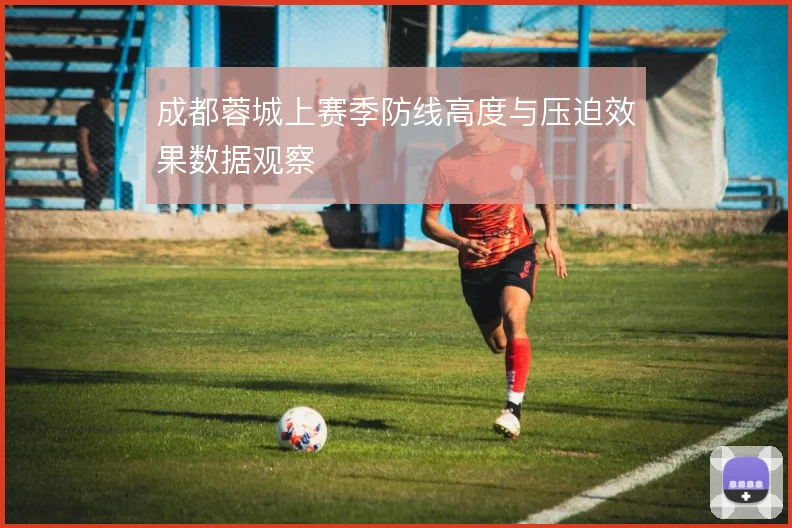 成都蓉城上赛季防线高度与压迫效果数据观察