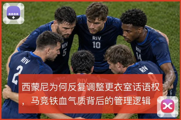 西蒙尼为何反复调整更衣室话语权,马竞铁血气质背后的管理逻辑