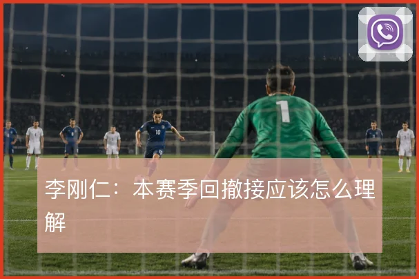 李刚仁：本赛季回撤接应该怎么理解