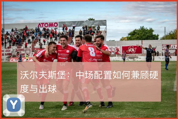 沃尔夫斯堡：中场配置如何兼顾硬度与出球