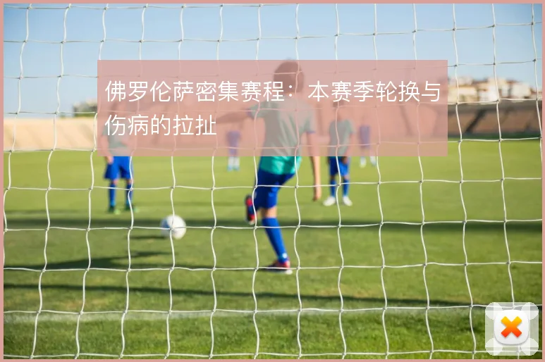 佛罗伦萨密集赛程:本赛季轮换与伤病的拉扯
