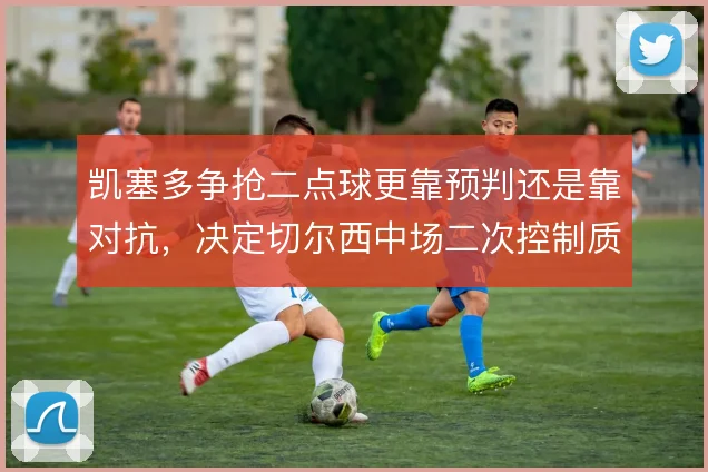 凯塞多争抢二点球更靠预判还是靠对抗，决定切尔西中场二次控制质量