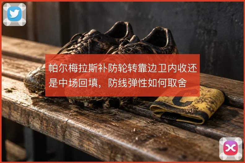 帕尔梅拉斯补防轮转靠边卫内收还是中场回填,防线弹性如何取舍