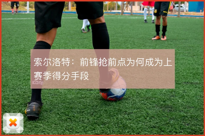 索尔洛特：前锋抢前点为何成为上赛季得分手段
