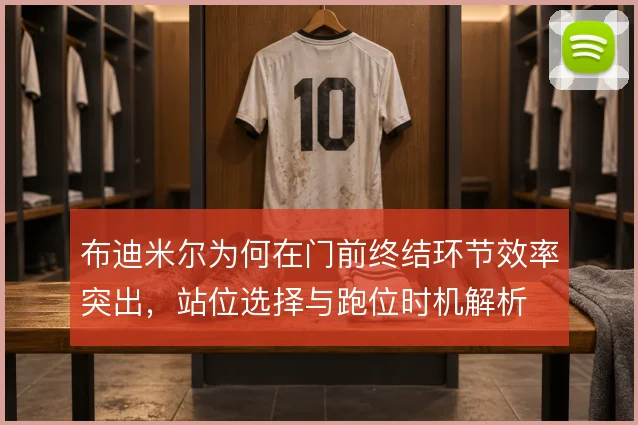 布迪米尔为何在门前终结环节效率突出，站位选择与跑位时机解析