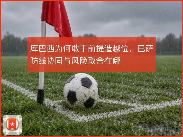 库巴西为何敢于前提造越位，巴萨防线协同与风险取舍在哪