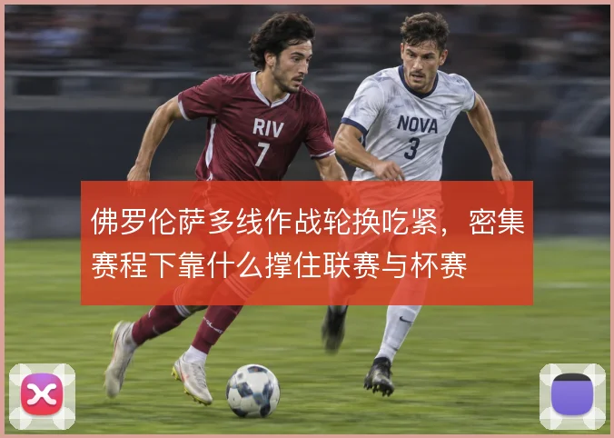 佛罗伦萨多线作战轮换吃紧,密集赛程下靠什么撑住联赛与杯赛