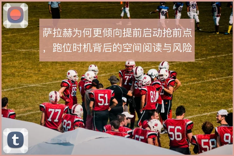 萨拉赫为何更倾向提前启动抢前点，跑位时机背后的空间阅读与风险判断