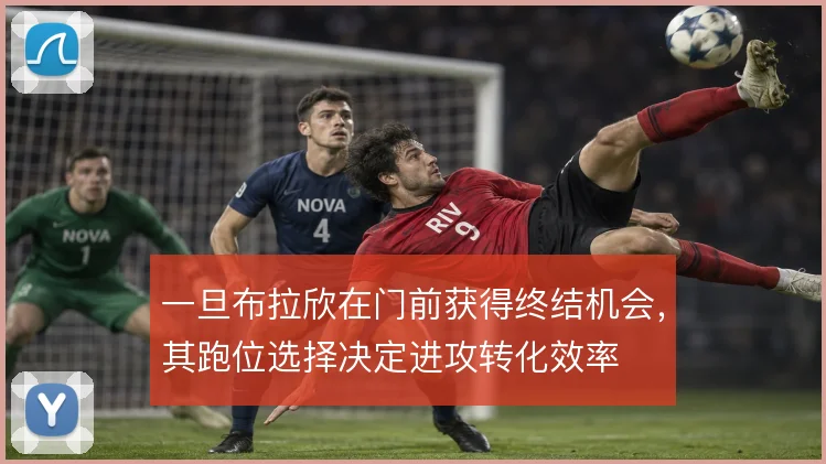 一旦布拉欣在门前获得终结机会,其跑位选择决定进攻转化效率