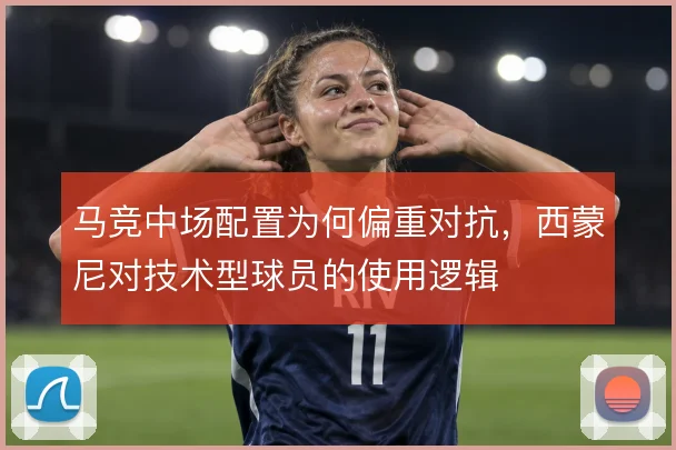 马竞中场配置为何偏重对抗，西蒙尼对技术型球员的使用逻辑
