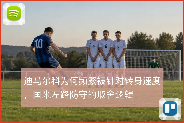 迪马尔科为何频繁被针对转身速度，国米左路防守的取舍逻辑