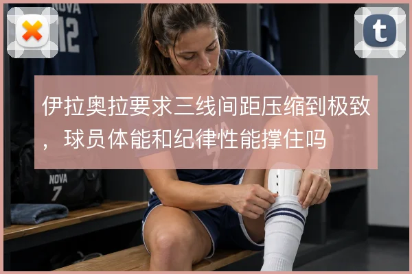 伊拉奥拉要求三线间距压缩到极致,球员体能和纪律性能撑住吗