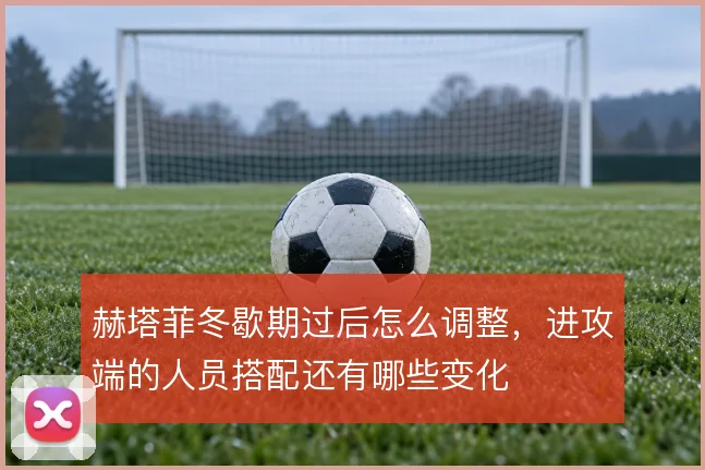 赫塔菲冬歇期过后怎么调整，进攻端的人员搭配还有哪些变化