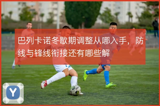 巴列卡诺冬歇期调整从哪入手,防线与锋线衔接还有哪些解
