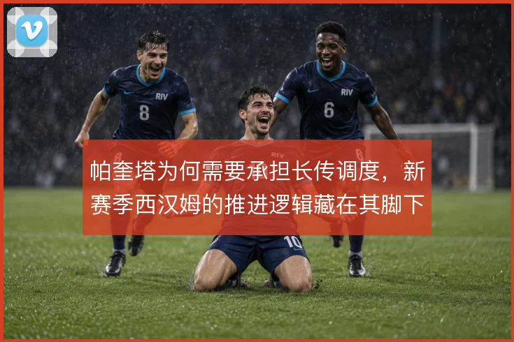 帕奎塔为何需要承担长传调度，新赛季西汉姆的推进逻辑藏在其脚下