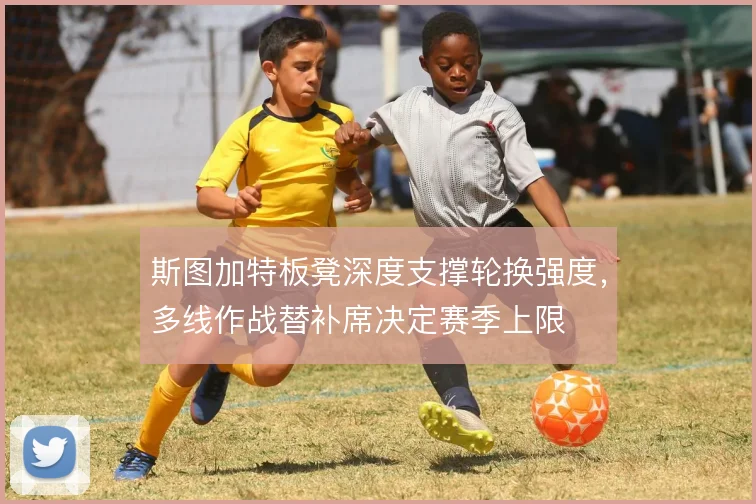 斯图加特板凳深度支撑轮换强度，多线作战替补席决定赛季上限