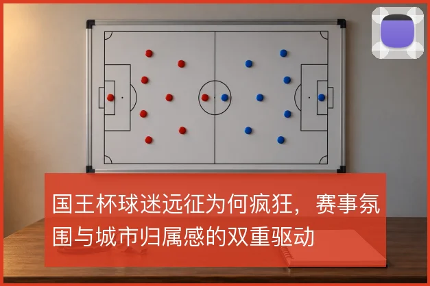 国王杯球迷远征为何疯狂，赛事氛围与城市归属感的双重驱动