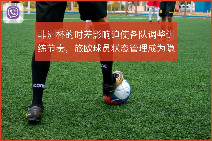 非洲杯的时差影响迫使各队调整训练节奏，旅欧球员状态管理成为隐性战场