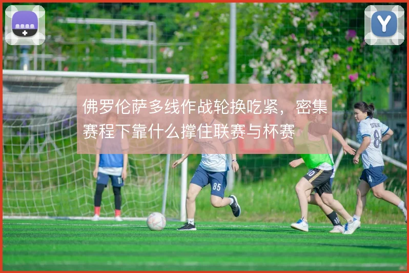 佛罗伦萨多线作战轮换吃紧，密集赛程下靠什么撑住联赛与杯赛