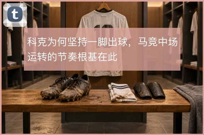 科克为何坚持一脚出球，马竞中场运转的节奏根基在此