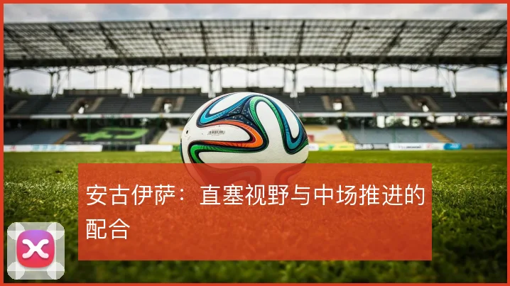 安古伊萨：直塞视野与中场推进的配合