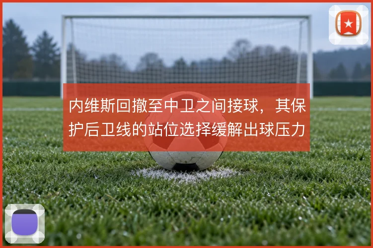 内维斯回撤至中卫之间接球，其保护后卫线的站位选择缓解出球压力
