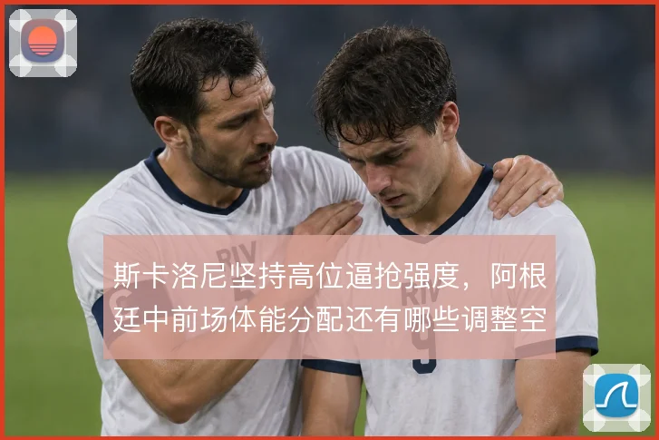 斯卡洛尼坚持高位逼抢强度，阿根廷中前场体能分配还有哪些调整空间