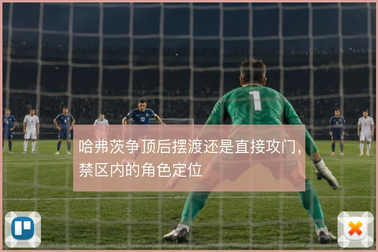 哈弗茨争顶后摆渡还是直接攻门,禁区内的角色定位
