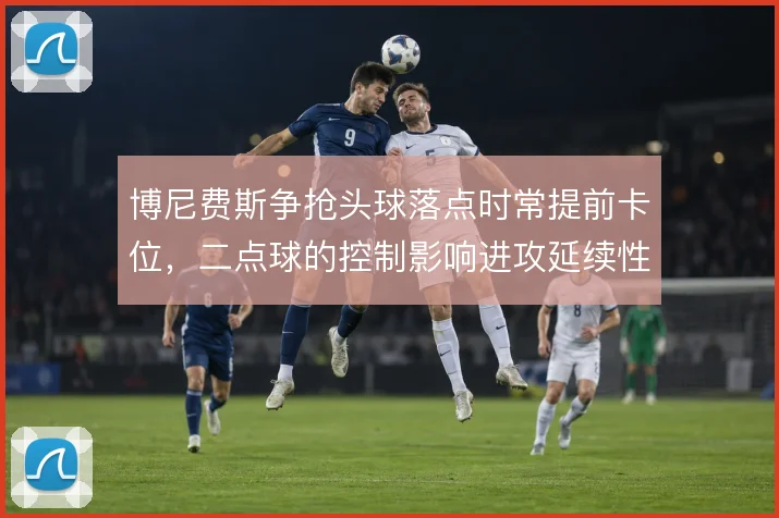 博尼费斯争抢头球落点时常提前卡位，二点球的控制影响进攻延续性