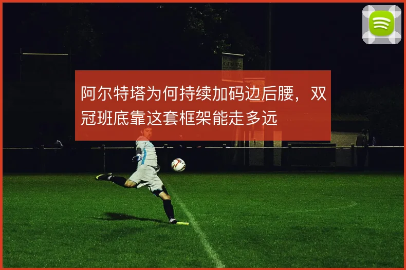 阿尔特塔为何持续加码边后腰，双冠班底靠这套框架能走多远