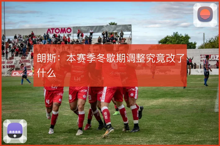 朗斯:本赛季冬歇期调整究竟改了什么