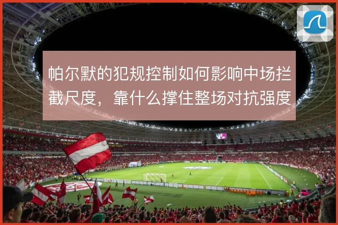 帕尔默的犯规控制如何影响中场拦截尺度,靠什么撑住整场对抗强度