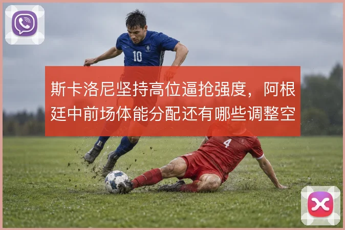 斯卡洛尼坚持高位逼抢强度,阿根廷中前场体能分配还有哪些调整空间