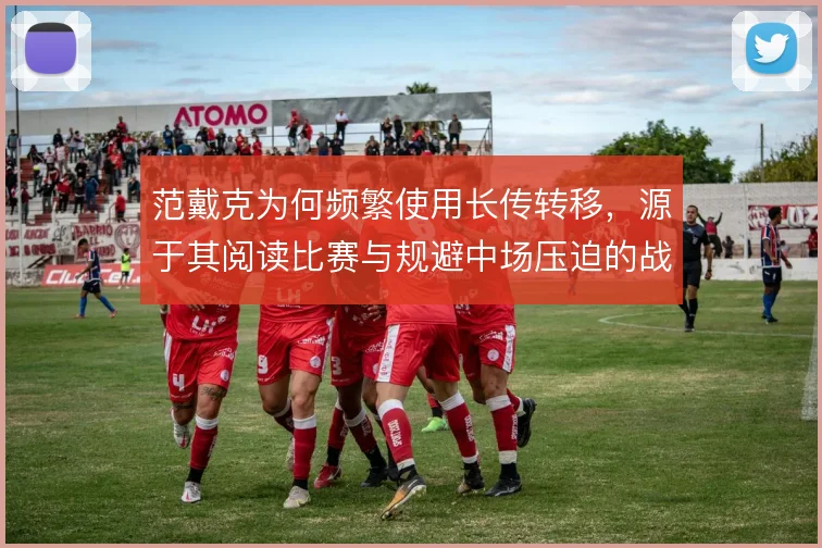 范戴克为何频繁使用长传转移，源于其阅读比赛与规避中场压迫的战术考量