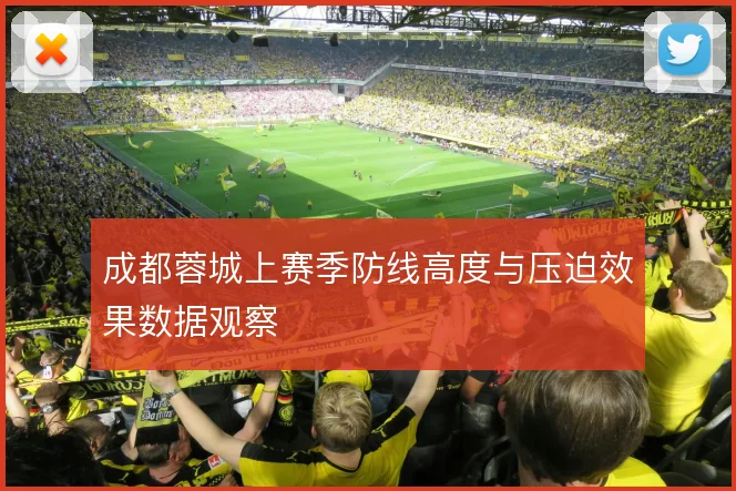 成都蓉城上赛季防线高度与压迫效果数据观察