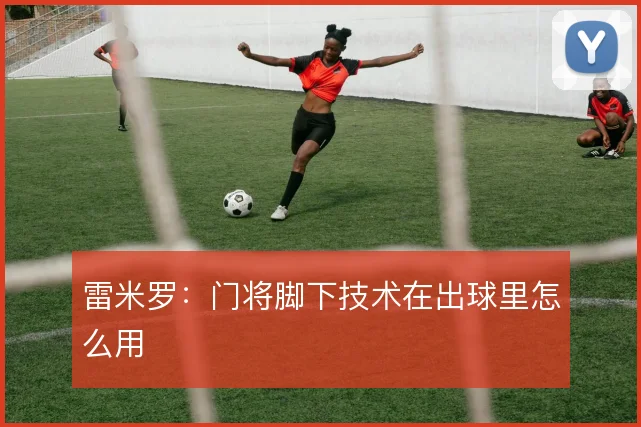 雷米罗：门将脚下技术在出球里怎么用
