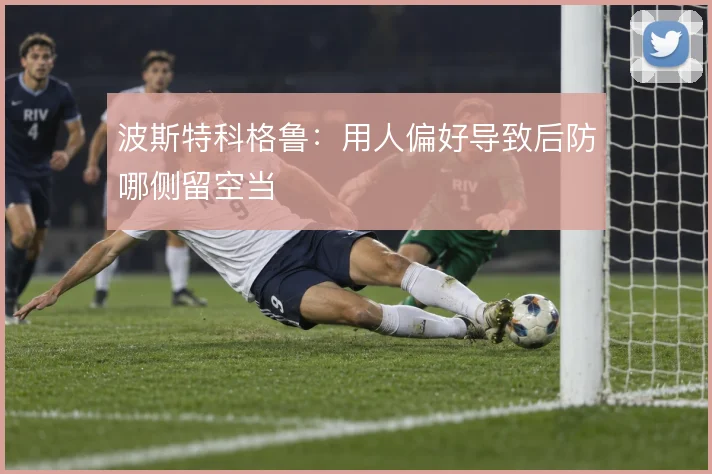 波斯特科格鲁：用人偏好导致后防哪侧留空当