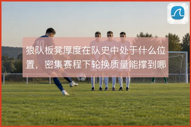 狼队板凳厚度在队史中处于什么位置，密集赛程下轮换质量能撑到哪一步