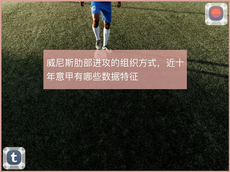 威尼斯肋部进攻的组织方式，近十年意甲有哪些数据特征