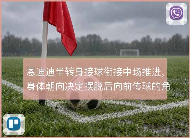 恩迪迪半转身接球衔接中场推进,身体朝向决定摆脱后向前传球的角度