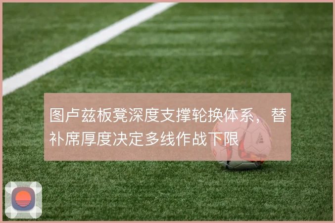 图卢兹板凳深度支撑轮换体系,替补席厚度决定多线作战下限