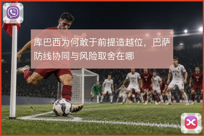库巴西为何敢于前提造越位,巴萨防线协同与风险取舍在哪