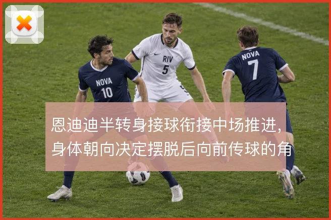 恩迪迪半转身接球衔接中场推进,身体朝向决定摆脱后向前传球的角度