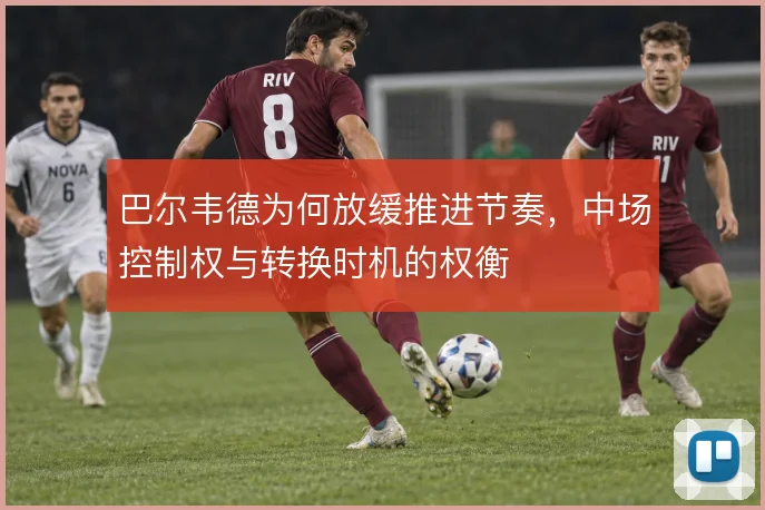 巴尔韦德为何放缓推进节奏，中场控制权与转换时机的权衡