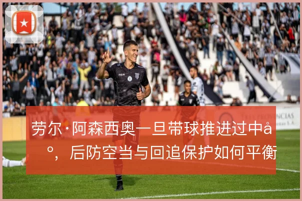 劳尔·阿森西奥一旦带球推进过中场，后防空当与回追保护如何平衡