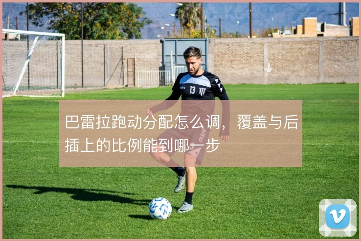 巴雷拉跑动分配怎么调，覆盖与后插上的比例能到哪一步