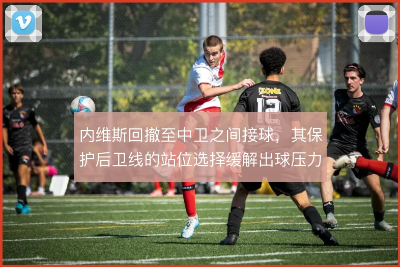 内维斯回撤至中卫之间接球，其保护后卫线的站位选择缓解出球压力