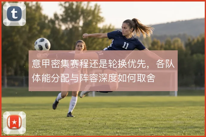 意甲密集赛程还是轮换优先，各队体能分配与阵容深度如何取舍