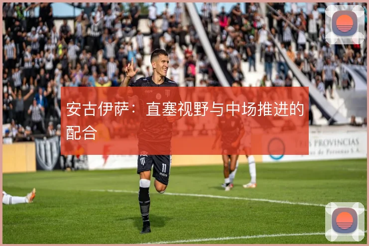 安古伊萨：直塞视野与中场推进的配合
